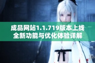 成品网站1.1.719版本上线全新功能与优化体验详解