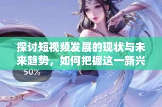 探讨短视频发展的现状与未来趋势，如何把握这一新兴媒体风口