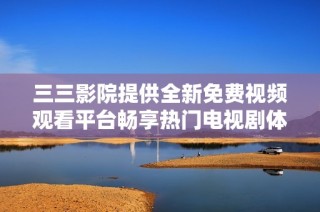 三三影院提供全新免费视频观看平台畅享热门电视剧体验