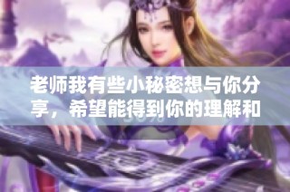 老师我有些小秘密想与你分享，希望能得到你的理解和支持