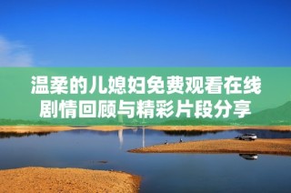 温柔的儿媳妇免费观看在线剧情回顾与精彩片段分享