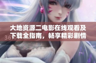 大地资源二电影在线观看及下载全指南，畅享精彩剧情不容错过