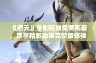 《遮天》全剧在线免费观看，尽享精彩动漫完整版体验