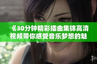 《30分钟精彩插曲集锦高清视频带你感受音乐梦想的魅力》