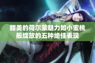 甜美的荷尔蒙魅力如小蜜桃般绽放的五种绝佳表现