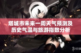 塔城市未来一周天气预测及历史气温与旅游指数分析