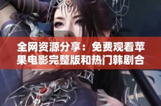 全网资源分享：免费观看苹果电影完整版和热门韩剧合集