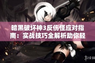 暗黑破坏神3反伤怪应对指南：实战技巧全解析助你轻松过关