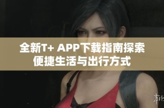 全新T+ APP下载指南探索便捷生活与出行方式