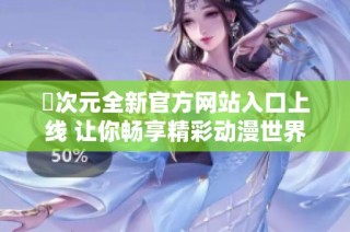 囧次元全新官方网站入口上线 让你畅享精彩动漫世界