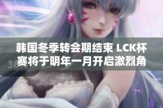 韩国冬季转会期结束 LCK杯赛将于明年一月开启激烈角逐