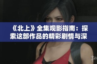 《北上》全集观影指南：探索这部作品的精彩剧情与深刻主题