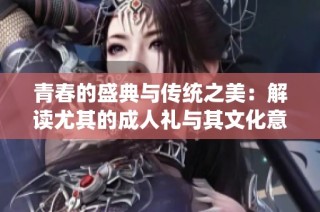 青春的盛典与传统之美：解读尤其的成人礼与其文化意义