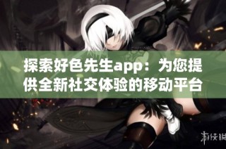 探索好色先生app：为您提供全新社交体验的移动平台