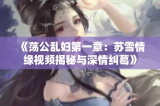 《荡公乱妇第一章：苏雪情缘视频揭秘与深情纠葛》
