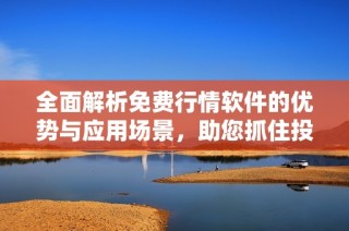 全面解析免费行情软件的优势与应用场景，助您抓住投资机遇