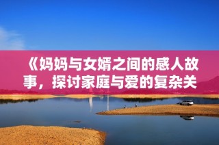 《妈妈与女婿之间的感人故事，探讨家庭与爱的复杂关系》