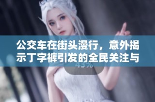 公交车在街头漫行，意外揭示丁字裤引发的全民关注与热议