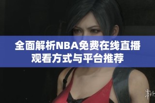 全面解析NBA免费在线直播观看方式与平台推荐