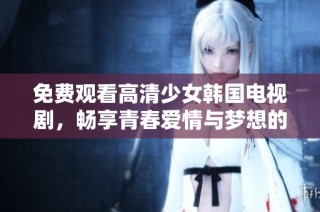 免费观看高清少女韩国电视剧，畅享青春爱情与梦想的精彩故事