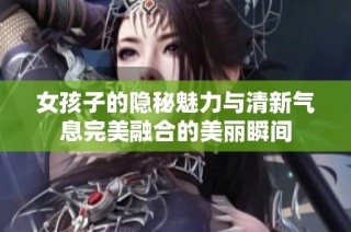 女孩子的隐秘魅力与清新气息完美融合的美丽瞬间