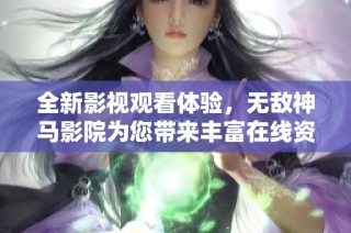 全新影视观看体验，无敌神马影院为您带来丰富在线资源
