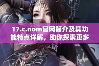 17.c.nom官网简介及其功能特点详解，助你探索更多信息服务内容