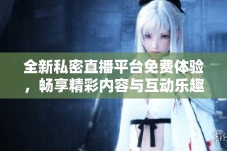 全新私密直播平台免费体验，畅享精彩内容与互动乐趣