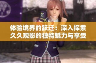 体验境界的跃迁：深入探索久久观影的独特魅力与享受