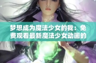 梦想成为魔法少女的我：免费观看最新魔法少女动画的奇妙旅程