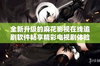 全新升级的麻花影视在线追剧软件畅享精彩电视剧体验