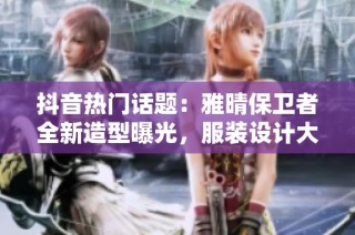 抖音热门话题：雅晴保卫者全新造型曝光，服装设计大胆尝试