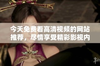今天免费看高清视频的网站推荐，尽情享受精彩影视内容！