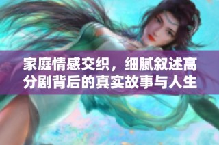 家庭情感交织，细腻叙述高分剧背后的真实故事与人生启示