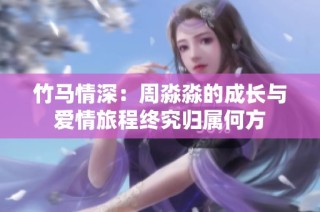 竹马情深：周淼淼的成长与爱情旅程终究归属何方