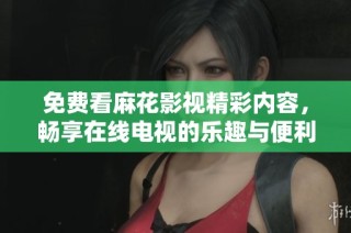 免费看麻花影视精彩内容，畅享在线电视的乐趣与便利