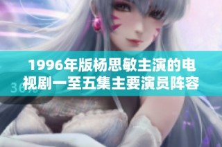 1996年版杨思敏主演的电视剧一至五集主要演员阵容揭秘