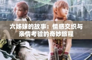 六姊妹的故事：情感交织与亲情考验的奇妙旅程