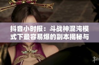 抖音小时报：斗战神混沌模式下最容易爆的副本揭秘与分析