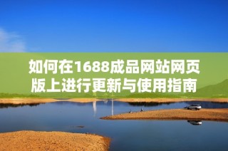 如何在1688成品网站网页版上进行更新与使用指南