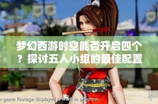 梦幻西游时空能否开启四个？探讨五人小组的最佳配置策略