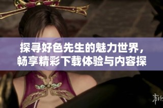 探寻好色先生的魅力世界，畅享精彩下载体验与内容探索