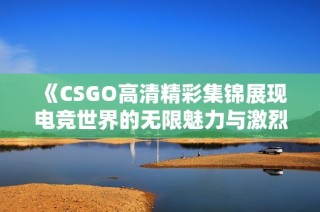 《CSGO高清精彩集锦展现电竞世界的无限魅力与激烈对战》