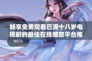 畅享免费观看已满十八岁电视剧的最佳在线播放平台推荐