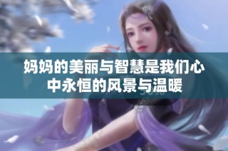 妈妈的美丽与智慧是我们心中永恒的风景与温暖