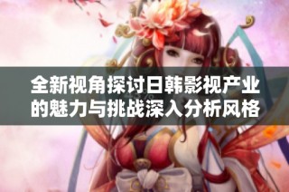 全新视角探讨日韩影视产业的魅力与挑战深入分析风格和趋势