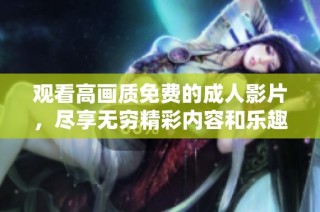 观看高画质免费的成人影片，尽享无穷精彩内容和乐趣