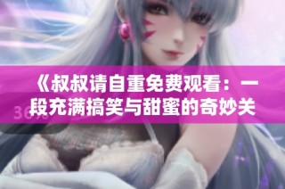 《叔叔请自重免费观看：一段充满搞笑与甜蜜的奇妙关系》