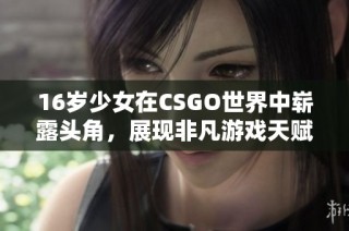 16岁少女在CSGO世界中崭露头角，展现非凡游戏天赋与魅力之旅