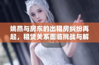 姚燕与房东的出租房纠纷再起，租赁关系面临挑战与解决之道
